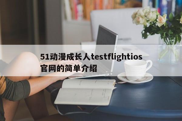 51动漫成长人testflightios官网的简单介绍