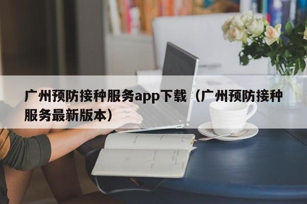 广州预防接种服务app下载（广州预防接种服务最新版本）