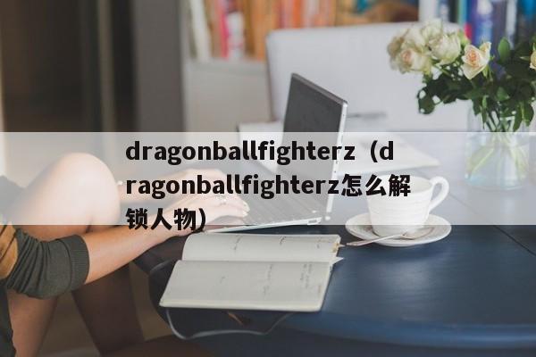 dragonballfighterz（dragonballfighterz怎么解锁人物）