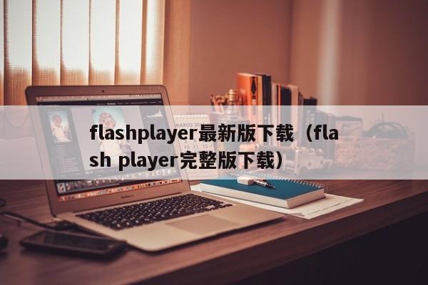flashplayer最新版下载（flash player完整版下载）