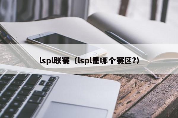 lspl联赛（lspl是哪个赛区?）